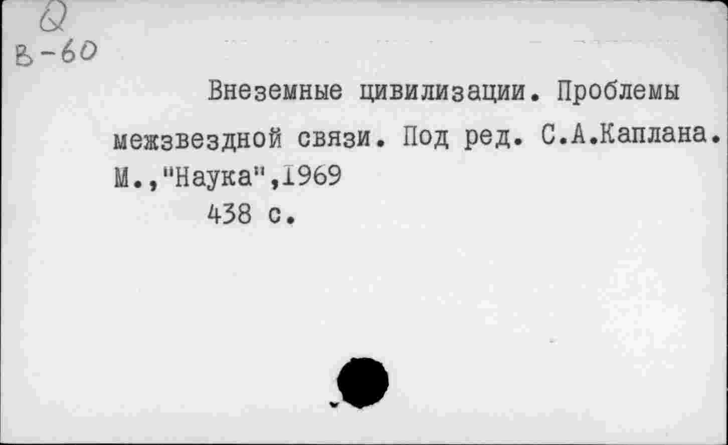 ﻿Внеземные цивилизации. Проблемы межзвездной связи. Под ред. С.А.Каплана.
II., "Наука",1969
438 С.